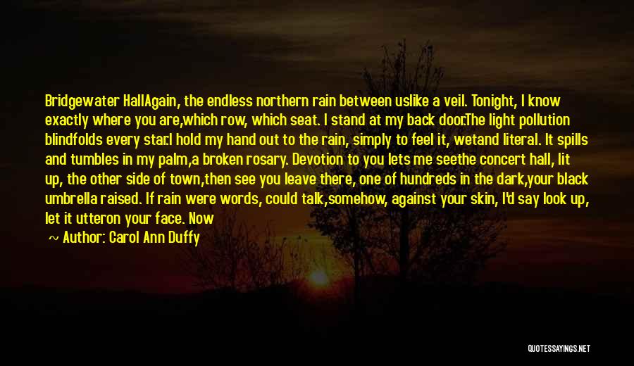 Carol Ann Duffy Quotes: Bridgewater Hallagain, The Endless Northern Rain Between Uslike A Veil. Tonight, I Know Exactly Where You Are,which Row, Which Seat.