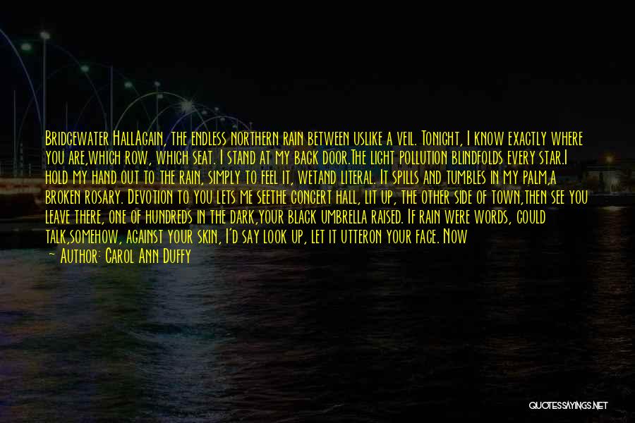 Carol Ann Duffy Quotes: Bridgewater Hallagain, The Endless Northern Rain Between Uslike A Veil. Tonight, I Know Exactly Where You Are,which Row, Which Seat.