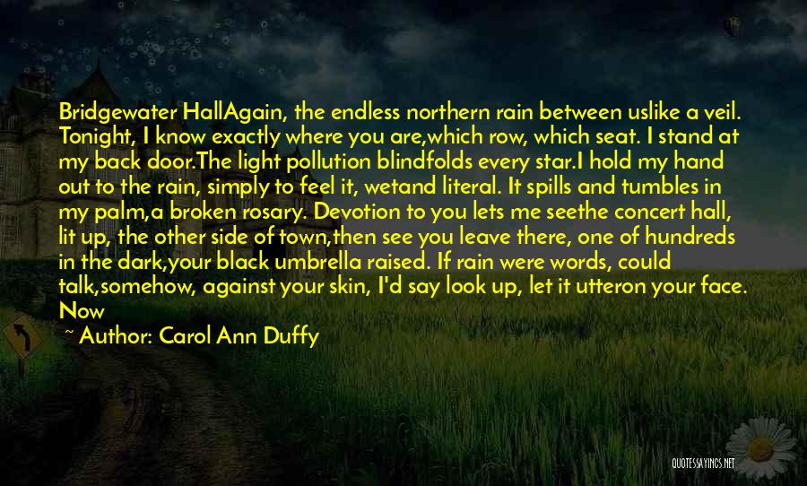 Carol Ann Duffy Quotes: Bridgewater Hallagain, The Endless Northern Rain Between Uslike A Veil. Tonight, I Know Exactly Where You Are,which Row, Which Seat.