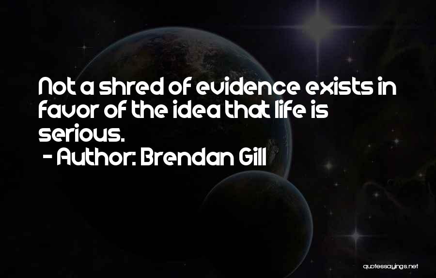Brendan Gill Quotes: Not A Shred Of Evidence Exists In Favor Of The Idea That Life Is Serious.