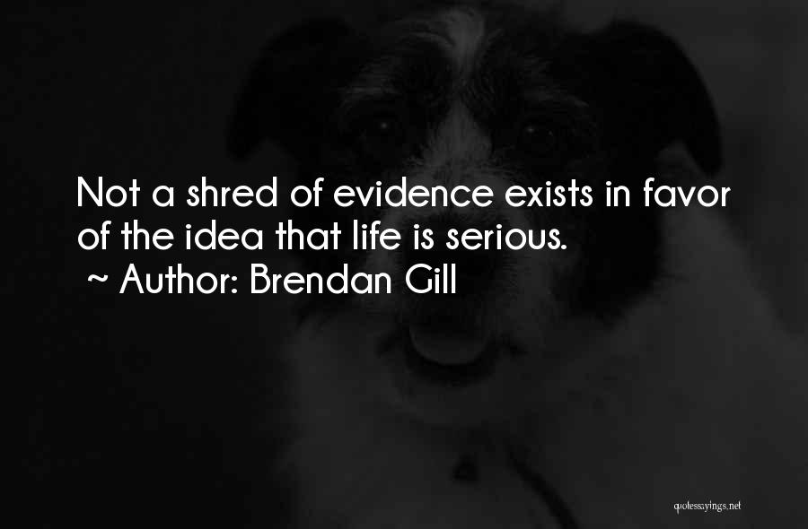 Brendan Gill Quotes: Not A Shred Of Evidence Exists In Favor Of The Idea That Life Is Serious.