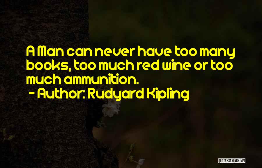 Rudyard Kipling Quotes: A Man Can Never Have Too Many Books, Too Much Red Wine Or Too Much Ammunition.