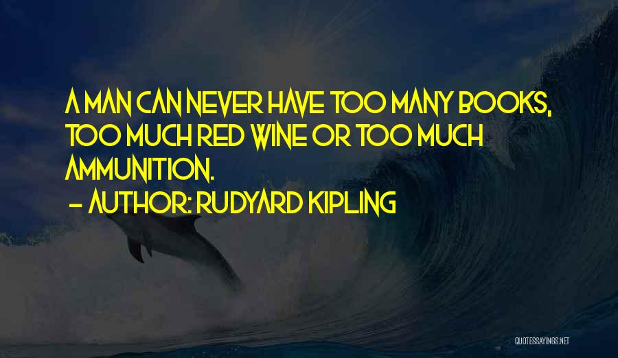 Rudyard Kipling Quotes: A Man Can Never Have Too Many Books, Too Much Red Wine Or Too Much Ammunition.