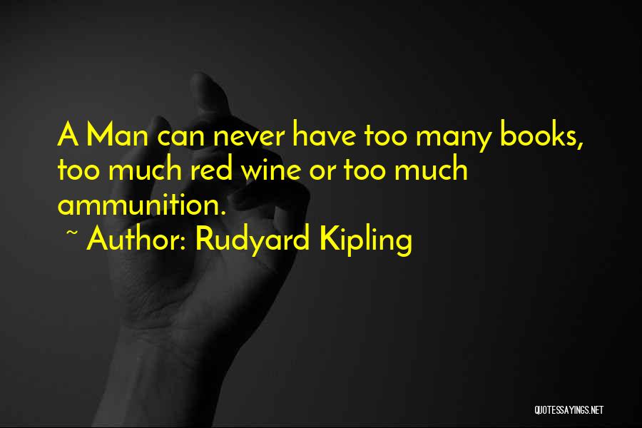 Rudyard Kipling Quotes: A Man Can Never Have Too Many Books, Too Much Red Wine Or Too Much Ammunition.