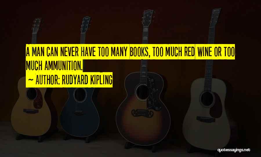 Rudyard Kipling Quotes: A Man Can Never Have Too Many Books, Too Much Red Wine Or Too Much Ammunition.