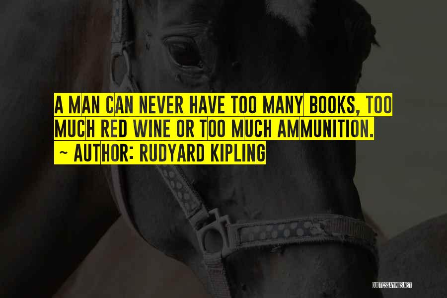 Rudyard Kipling Quotes: A Man Can Never Have Too Many Books, Too Much Red Wine Or Too Much Ammunition.