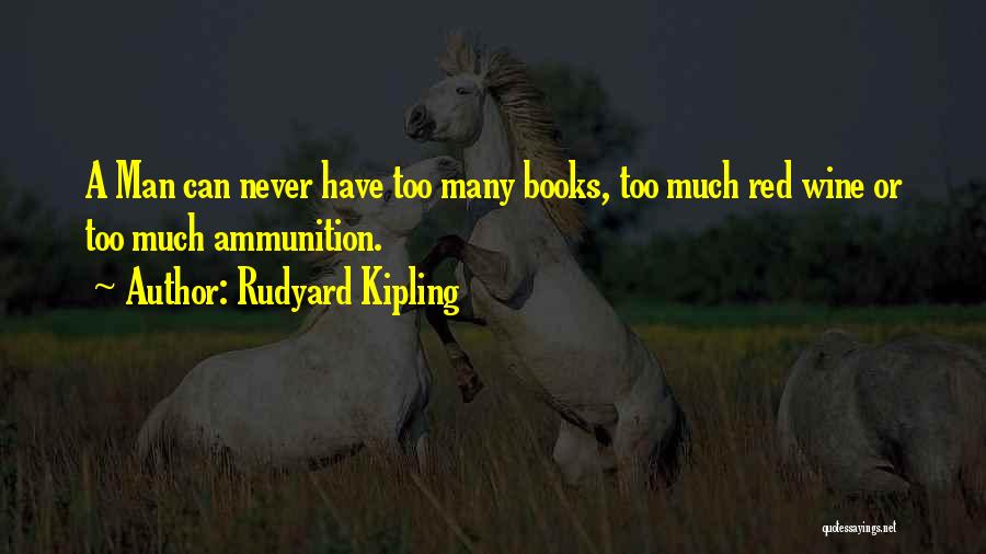 Rudyard Kipling Quotes: A Man Can Never Have Too Many Books, Too Much Red Wine Or Too Much Ammunition.