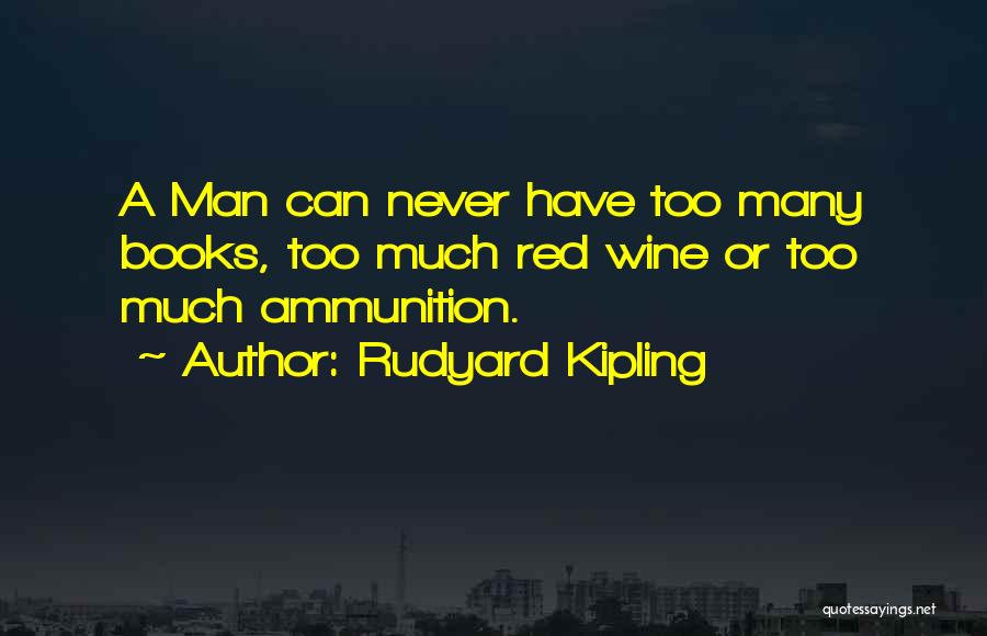 Rudyard Kipling Quotes: A Man Can Never Have Too Many Books, Too Much Red Wine Or Too Much Ammunition.