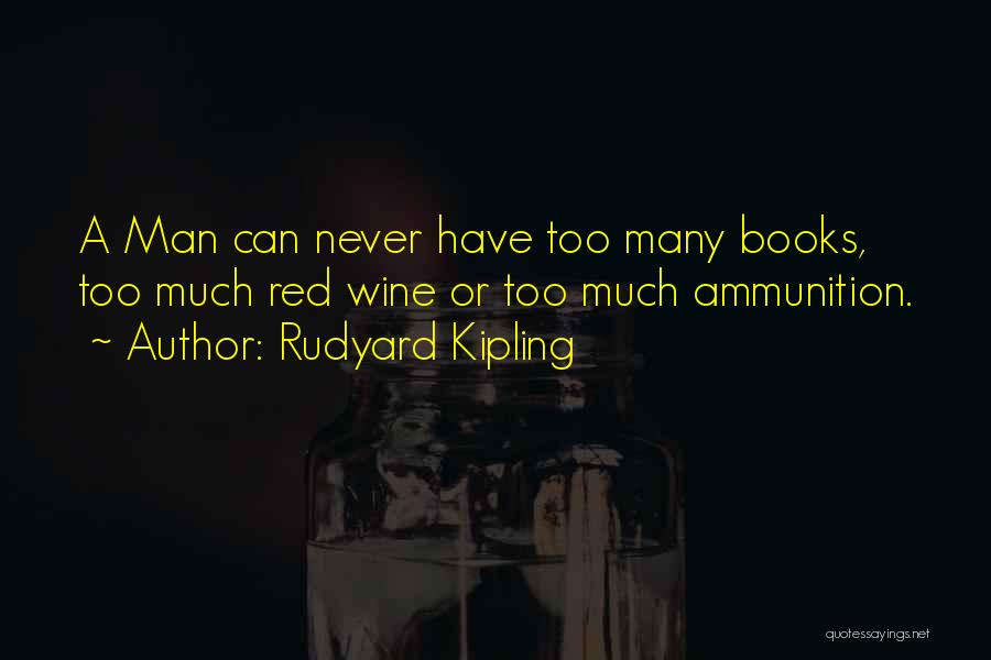 Rudyard Kipling Quotes: A Man Can Never Have Too Many Books, Too Much Red Wine Or Too Much Ammunition.