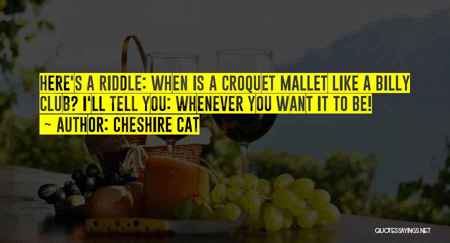 Cheshire Cat Quotes: Here's A Riddle: When Is A Croquet Mallet Like A Billy Club? I'll Tell You: Whenever You Want It To