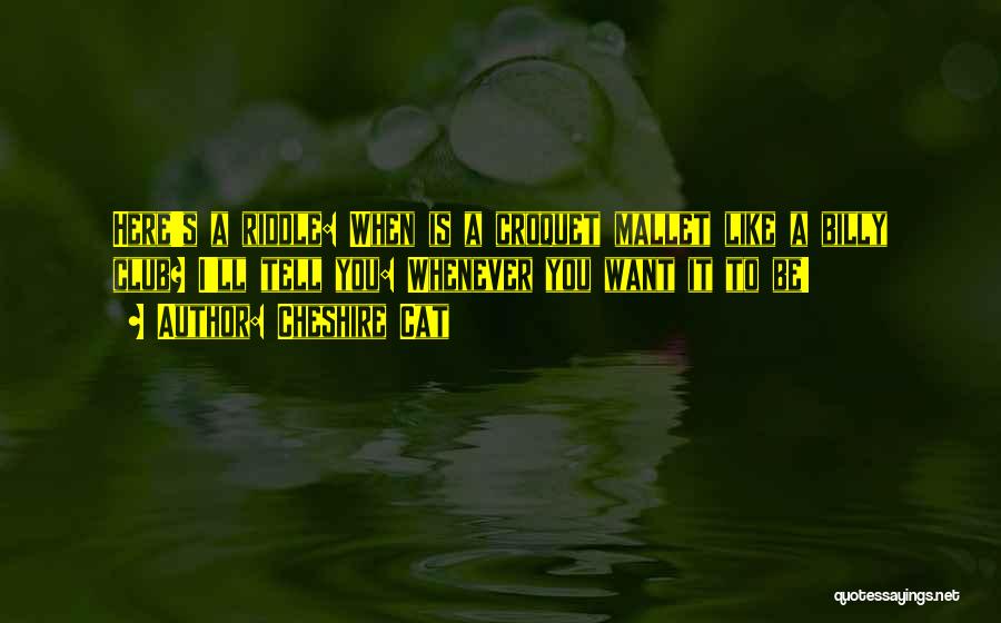Cheshire Cat Quotes: Here's A Riddle: When Is A Croquet Mallet Like A Billy Club? I'll Tell You: Whenever You Want It To
