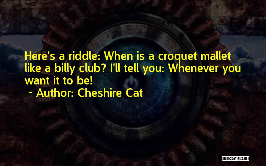 Cheshire Cat Quotes: Here's A Riddle: When Is A Croquet Mallet Like A Billy Club? I'll Tell You: Whenever You Want It To