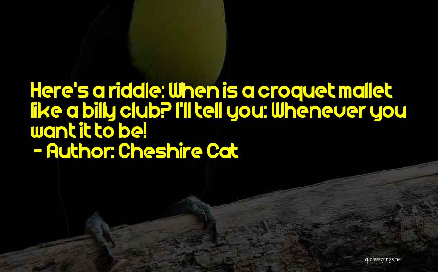 Cheshire Cat Quotes: Here's A Riddle: When Is A Croquet Mallet Like A Billy Club? I'll Tell You: Whenever You Want It To