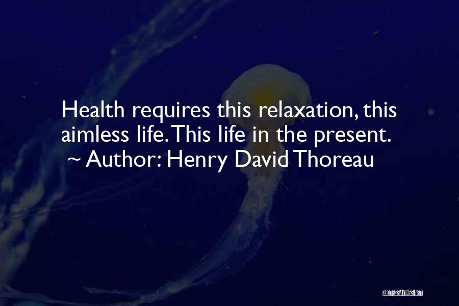 Henry David Thoreau Quotes: Health Requires This Relaxation, This Aimless Life. This Life In The Present.