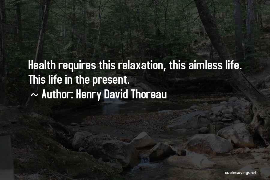 Henry David Thoreau Quotes: Health Requires This Relaxation, This Aimless Life. This Life In The Present.