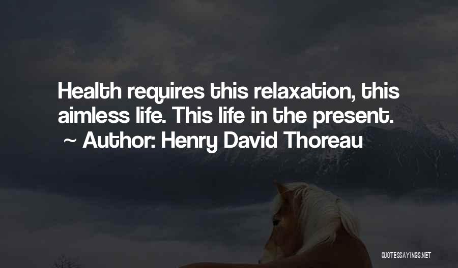 Henry David Thoreau Quotes: Health Requires This Relaxation, This Aimless Life. This Life In The Present.