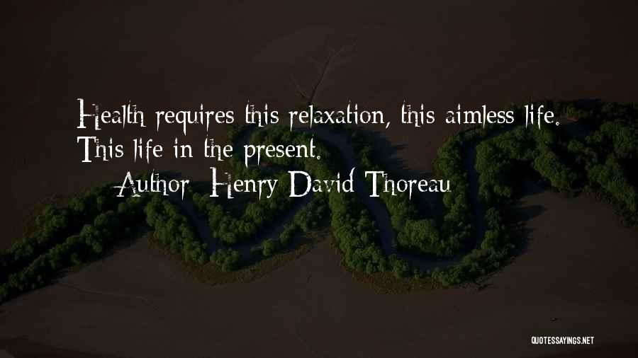 Henry David Thoreau Quotes: Health Requires This Relaxation, This Aimless Life. This Life In The Present.