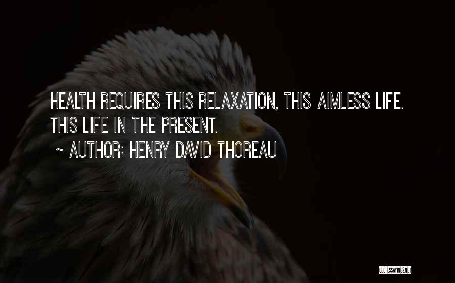 Henry David Thoreau Quotes: Health Requires This Relaxation, This Aimless Life. This Life In The Present.