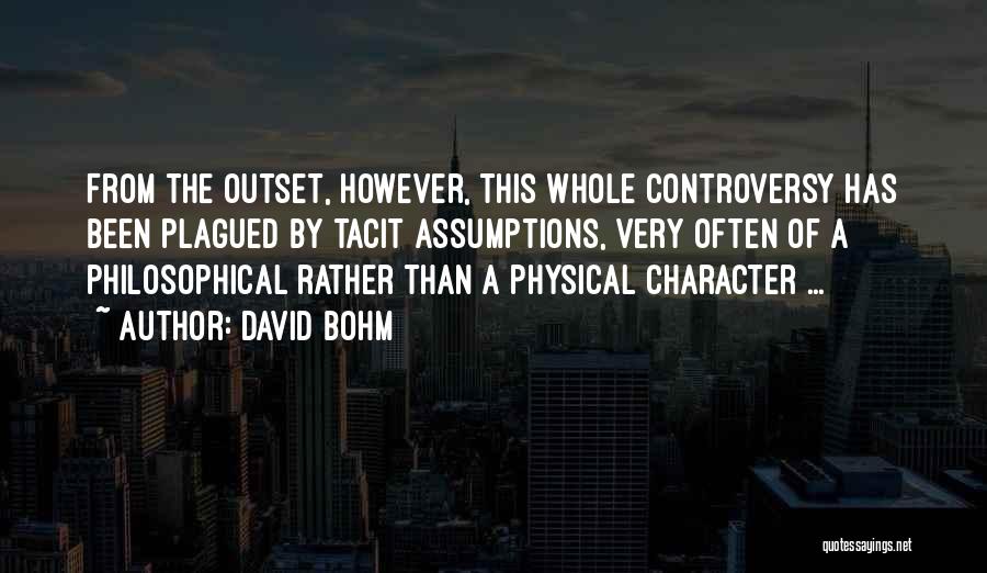 David Bohm Quotes: From The Outset, However, This Whole Controversy Has Been Plagued By Tacit Assumptions, Very Often Of A Philosophical Rather Than