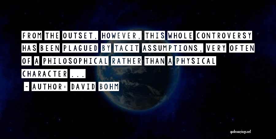David Bohm Quotes: From The Outset, However, This Whole Controversy Has Been Plagued By Tacit Assumptions, Very Often Of A Philosophical Rather Than