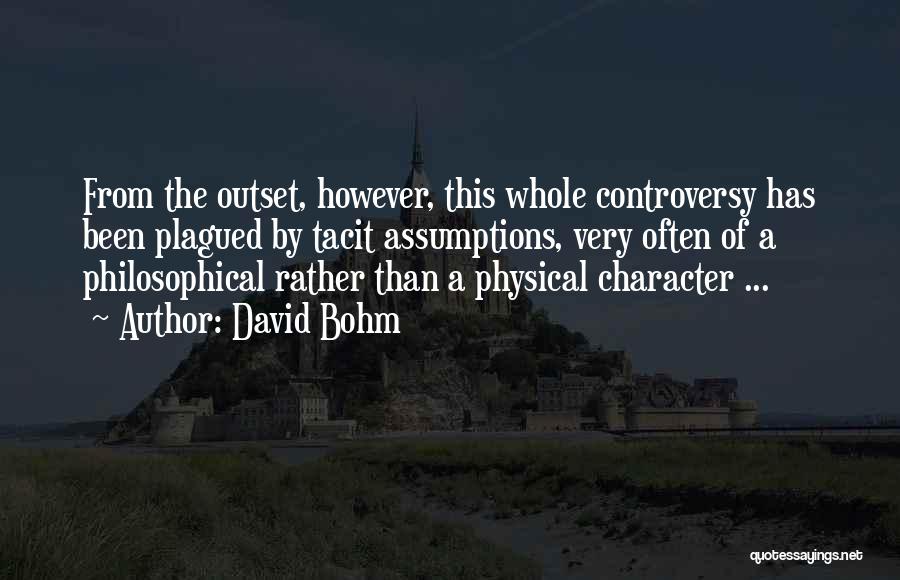 David Bohm Quotes: From The Outset, However, This Whole Controversy Has Been Plagued By Tacit Assumptions, Very Often Of A Philosophical Rather Than