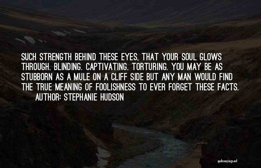 Stephanie Hudson Quotes: Such Strength Behind These Eyes, That Your Soul Glows Through. Blinding. Captivating. Torturing. You May Be As Stubborn As A