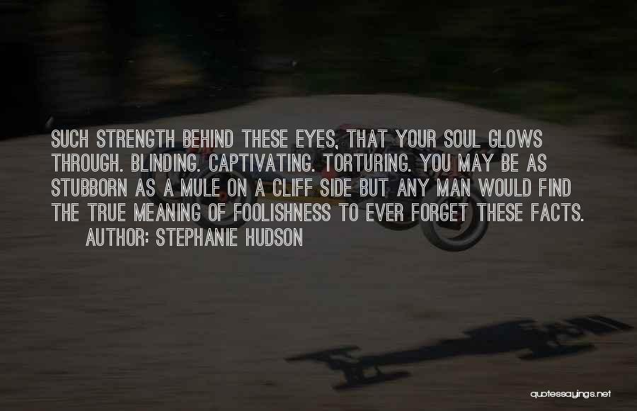 Stephanie Hudson Quotes: Such Strength Behind These Eyes, That Your Soul Glows Through. Blinding. Captivating. Torturing. You May Be As Stubborn As A