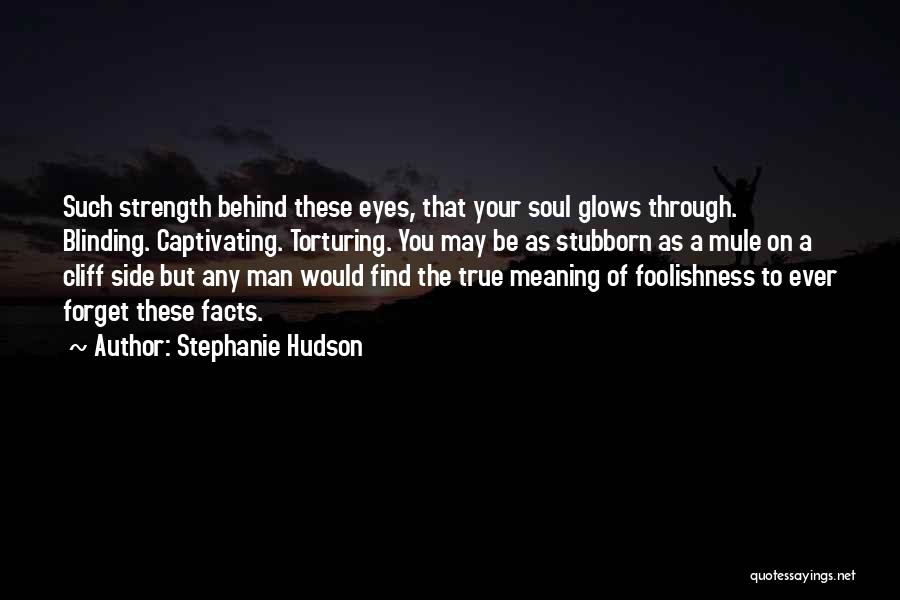 Stephanie Hudson Quotes: Such Strength Behind These Eyes, That Your Soul Glows Through. Blinding. Captivating. Torturing. You May Be As Stubborn As A