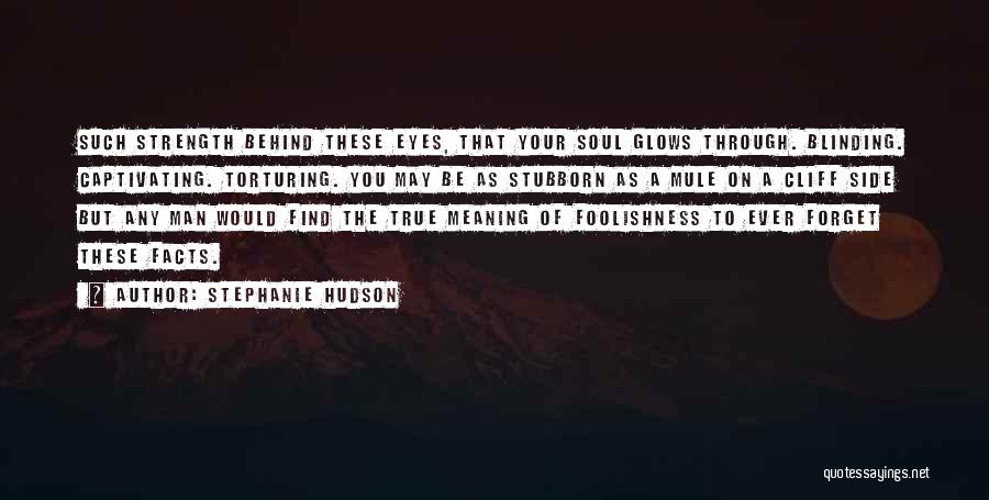 Stephanie Hudson Quotes: Such Strength Behind These Eyes, That Your Soul Glows Through. Blinding. Captivating. Torturing. You May Be As Stubborn As A