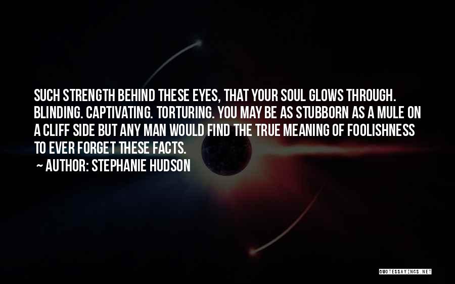 Stephanie Hudson Quotes: Such Strength Behind These Eyes, That Your Soul Glows Through. Blinding. Captivating. Torturing. You May Be As Stubborn As A