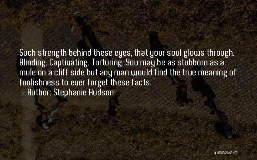Stephanie Hudson Quotes: Such Strength Behind These Eyes, That Your Soul Glows Through. Blinding. Captivating. Torturing. You May Be As Stubborn As A