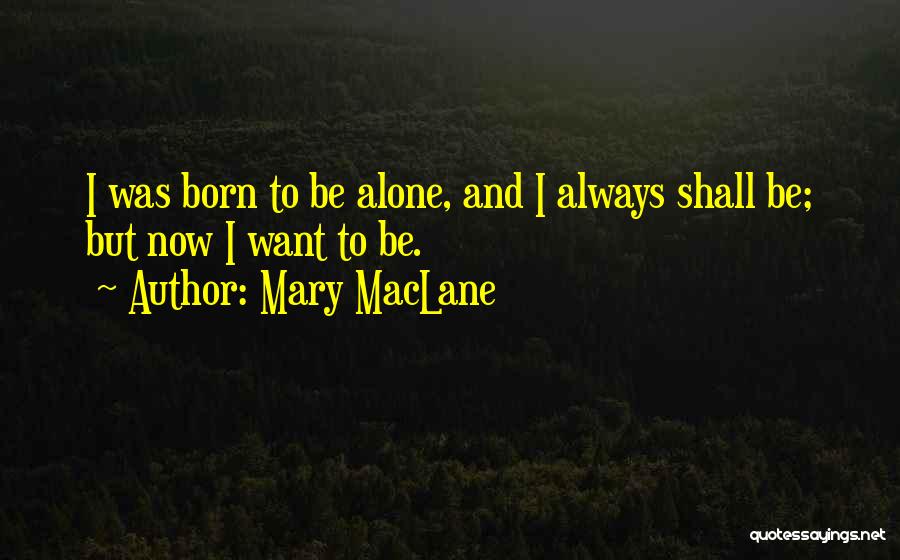Mary MacLane Quotes: I Was Born To Be Alone, And I Always Shall Be; But Now I Want To Be.