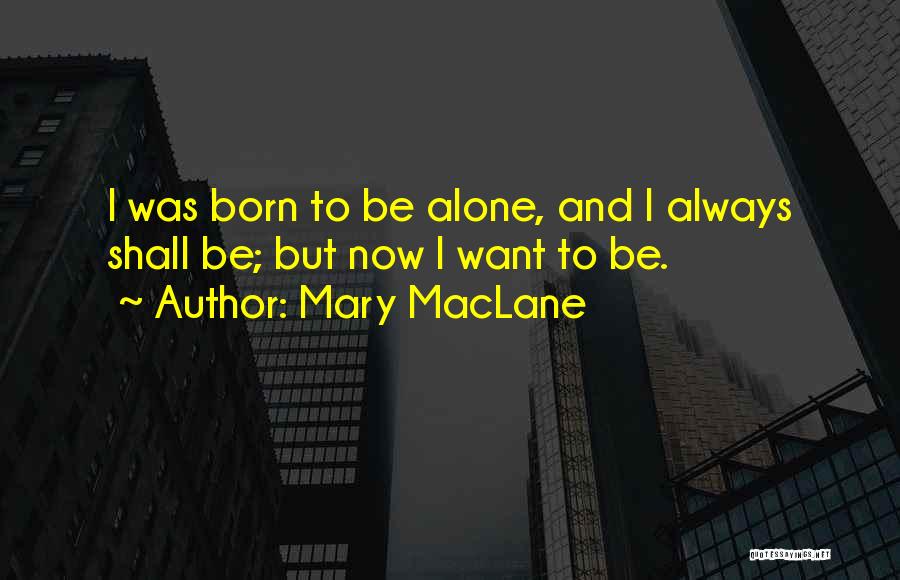 Mary MacLane Quotes: I Was Born To Be Alone, And I Always Shall Be; But Now I Want To Be.