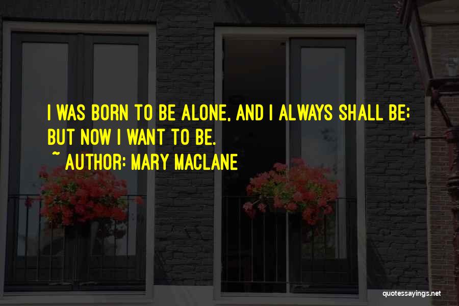 Mary MacLane Quotes: I Was Born To Be Alone, And I Always Shall Be; But Now I Want To Be.
