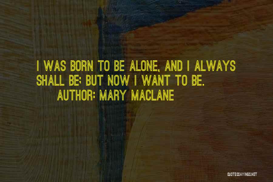 Mary MacLane Quotes: I Was Born To Be Alone, And I Always Shall Be; But Now I Want To Be.