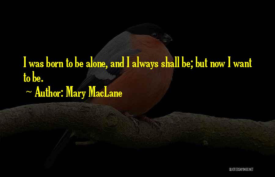 Mary MacLane Quotes: I Was Born To Be Alone, And I Always Shall Be; But Now I Want To Be.