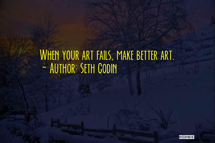 Seth Godin Quotes: When Your Art Fails, Make Better Art.
