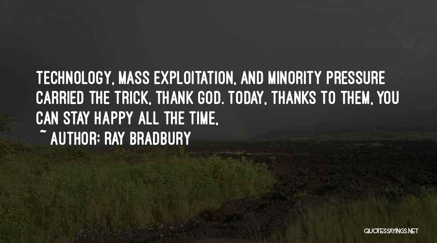 Ray Bradbury Quotes: Technology, Mass Exploitation, And Minority Pressure Carried The Trick, Thank God. Today, Thanks To Them, You Can Stay Happy All