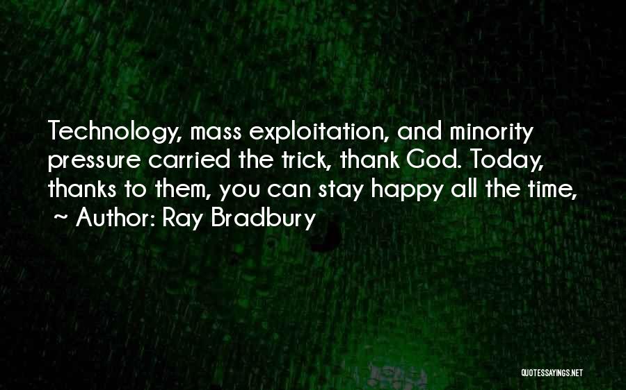 Ray Bradbury Quotes: Technology, Mass Exploitation, And Minority Pressure Carried The Trick, Thank God. Today, Thanks To Them, You Can Stay Happy All