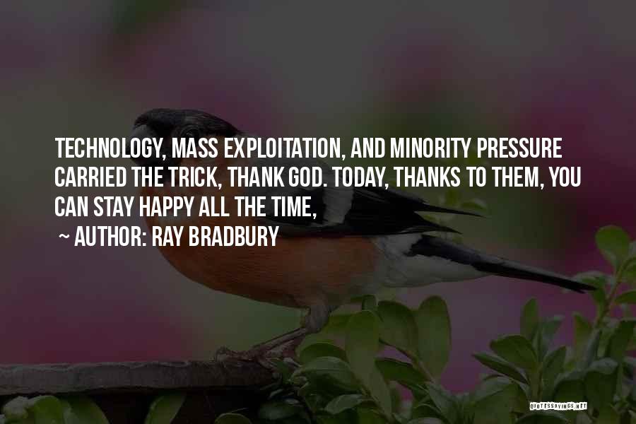 Ray Bradbury Quotes: Technology, Mass Exploitation, And Minority Pressure Carried The Trick, Thank God. Today, Thanks To Them, You Can Stay Happy All