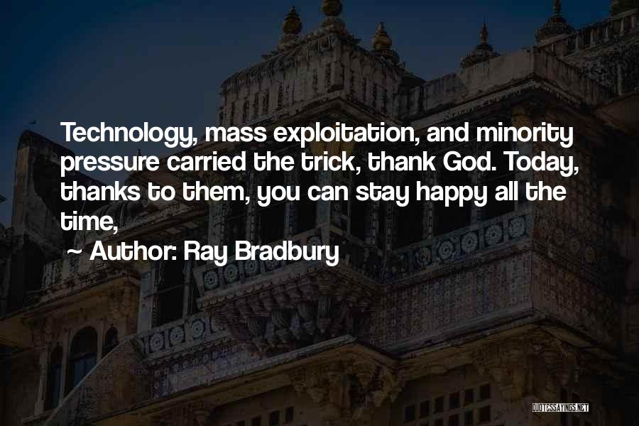 Ray Bradbury Quotes: Technology, Mass Exploitation, And Minority Pressure Carried The Trick, Thank God. Today, Thanks To Them, You Can Stay Happy All