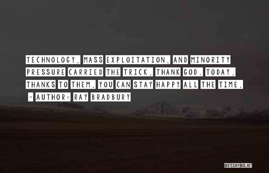 Ray Bradbury Quotes: Technology, Mass Exploitation, And Minority Pressure Carried The Trick, Thank God. Today, Thanks To Them, You Can Stay Happy All