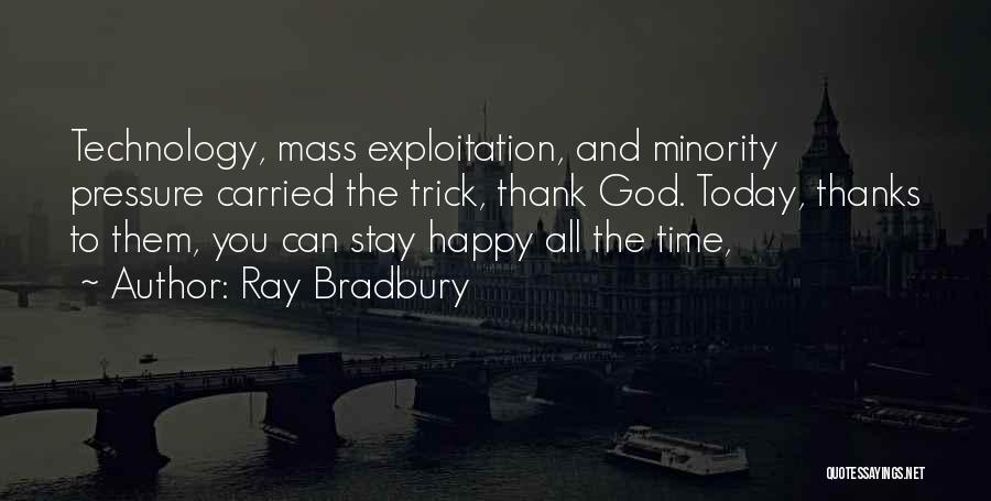 Ray Bradbury Quotes: Technology, Mass Exploitation, And Minority Pressure Carried The Trick, Thank God. Today, Thanks To Them, You Can Stay Happy All