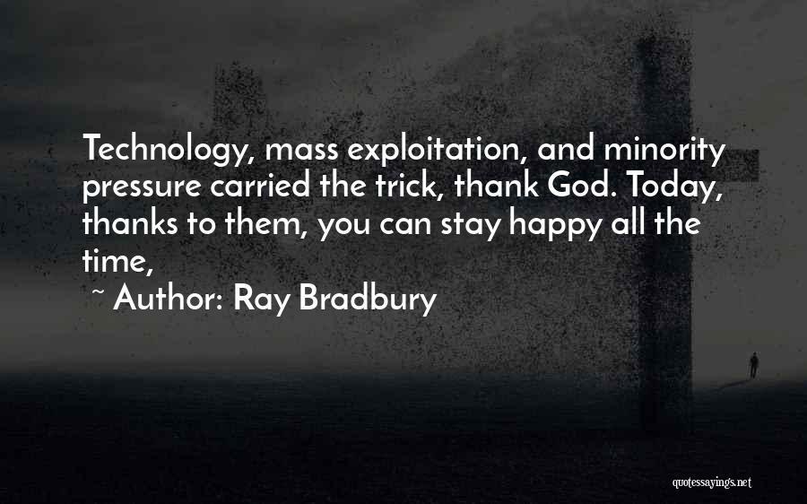 Ray Bradbury Quotes: Technology, Mass Exploitation, And Minority Pressure Carried The Trick, Thank God. Today, Thanks To Them, You Can Stay Happy All