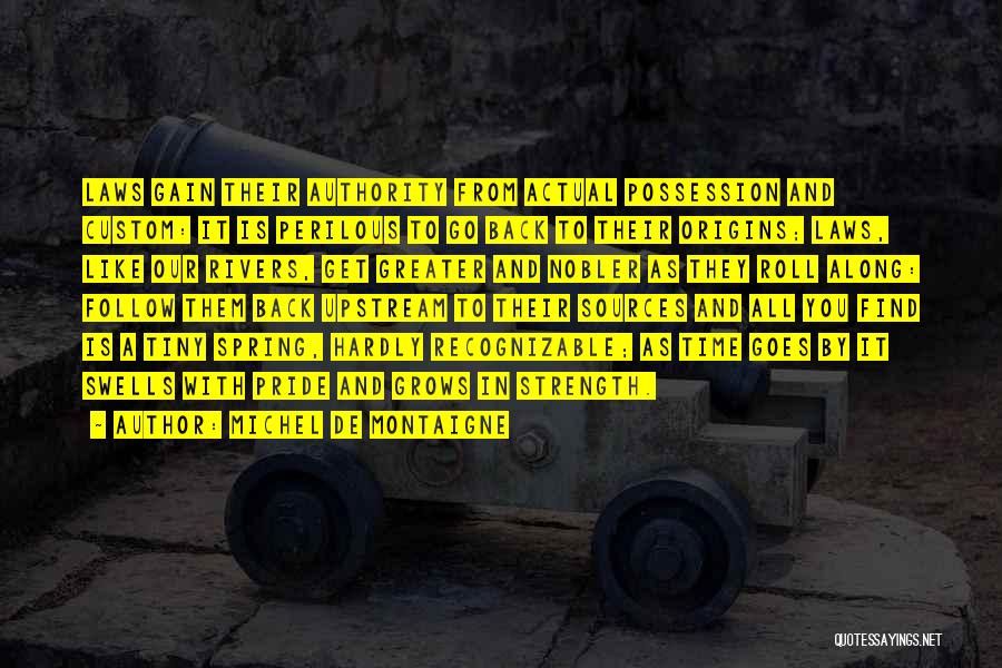 Michel De Montaigne Quotes: Laws Gain Their Authority From Actual Possession And Custom: It Is Perilous To Go Back To Their Origins; Laws, Like