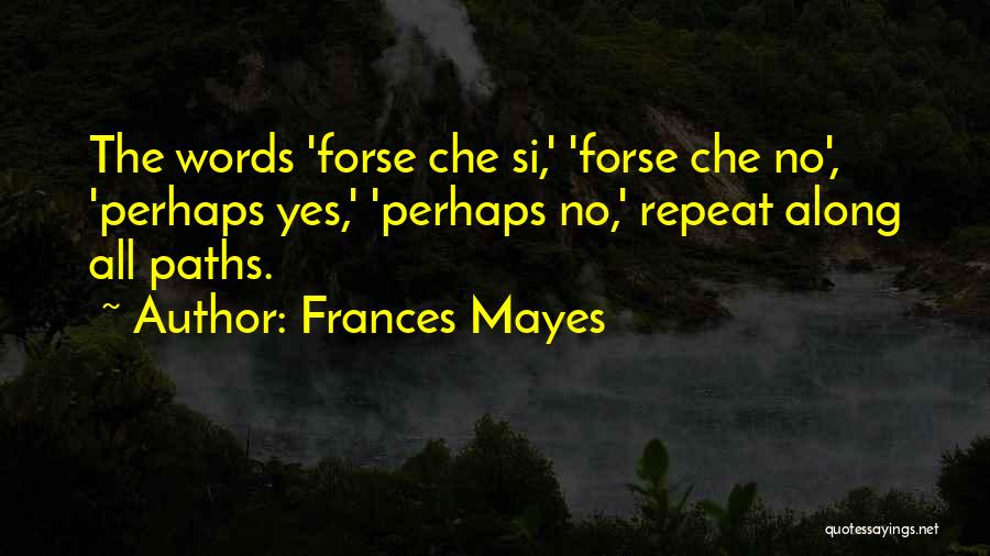 Frances Mayes Quotes: The Words 'forse Che Si,' 'forse Che No', 'perhaps Yes,' 'perhaps No,' Repeat Along All Paths.