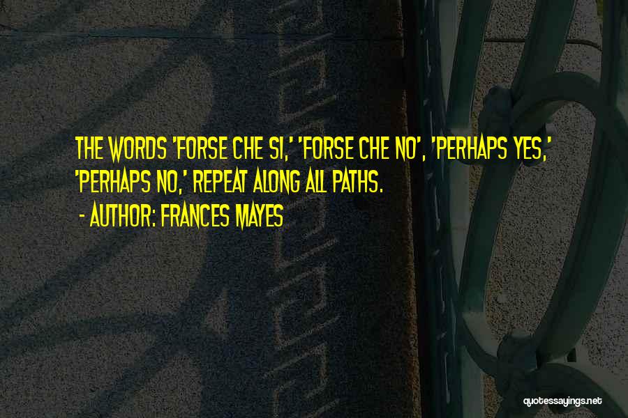 Frances Mayes Quotes: The Words 'forse Che Si,' 'forse Che No', 'perhaps Yes,' 'perhaps No,' Repeat Along All Paths.
