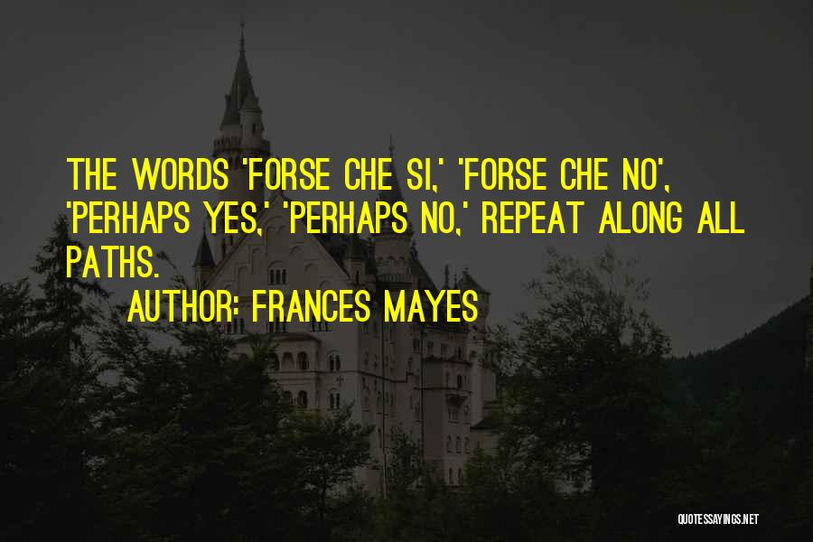 Frances Mayes Quotes: The Words 'forse Che Si,' 'forse Che No', 'perhaps Yes,' 'perhaps No,' Repeat Along All Paths.