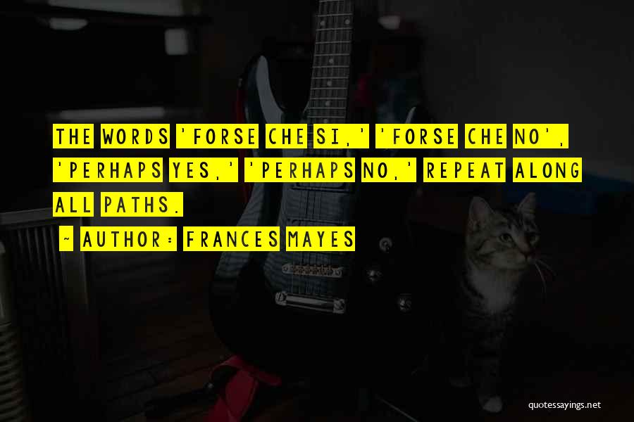 Frances Mayes Quotes: The Words 'forse Che Si,' 'forse Che No', 'perhaps Yes,' 'perhaps No,' Repeat Along All Paths.