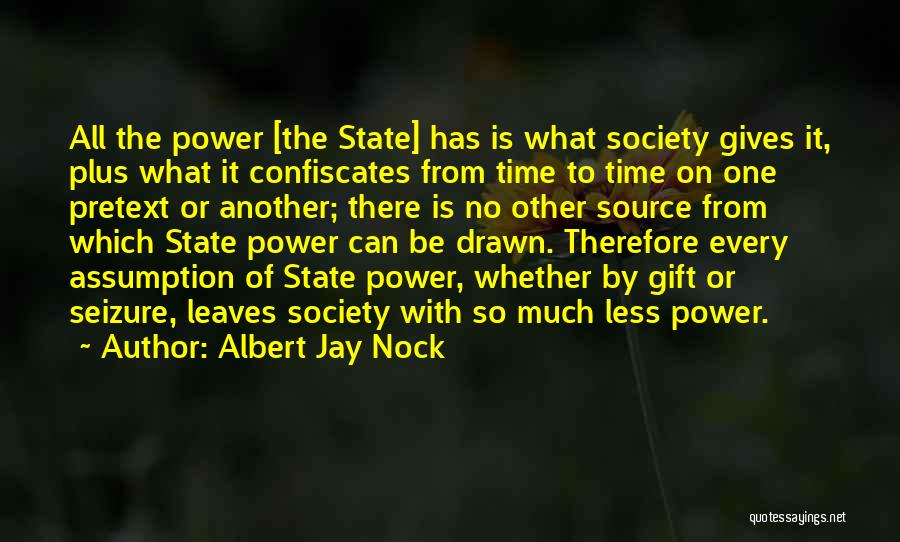 Albert Jay Nock Quotes: All The Power [the State] Has Is What Society Gives It, Plus What It Confiscates From Time To Time On